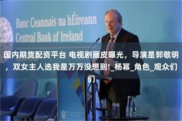 国内期货配资平台 电视剧画皮曝光，导演是郭敬明，双女主人选我是万万没想到!_杨幂_角色_观众们