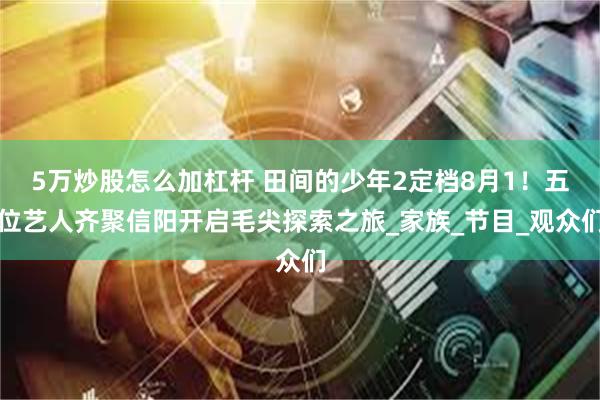 5万炒股怎么加杠杆 田间的少年2定档8月1！五位艺人齐聚信阳开启毛尖探索之旅_家族_节目_观众们