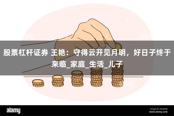 股票杠杆证券 王艳：守得云开见月明，好日子终于来临_家庭_生活_儿子