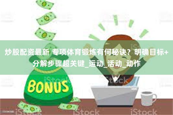 炒股配资最新 专项体育锻炼有何秘诀？明确目标+分解步骤超关键_运动_活动_动作
