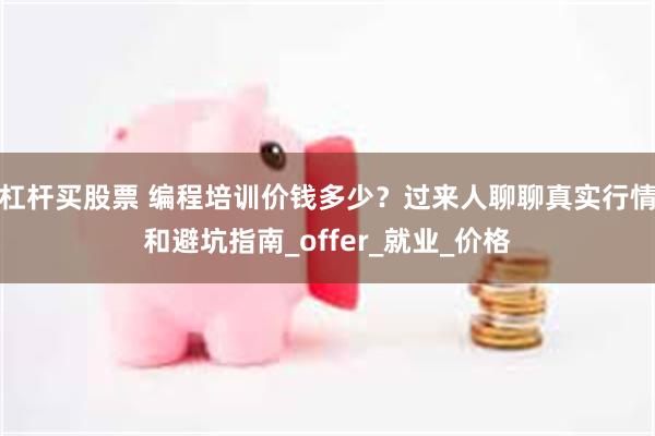 杠杆买股票 编程培训价钱多少？过来人聊聊真实行情和避坑指南_offer_就业_价格