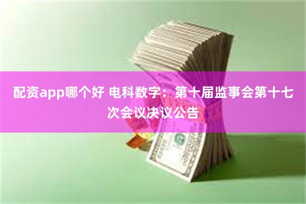 配资app哪个好 电科数字：第十届监事会第十七次会议决议公告