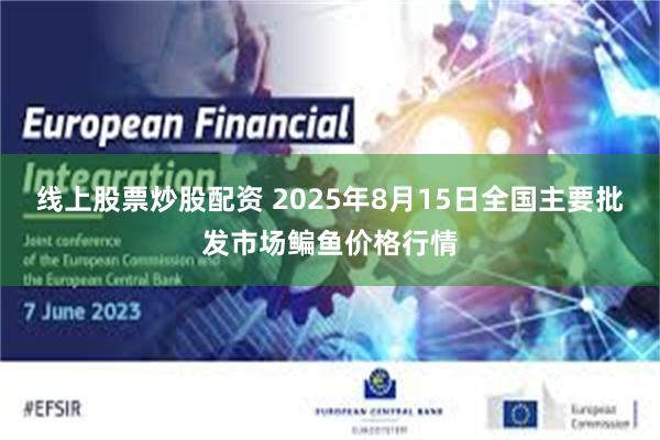 线上股票炒股配资 2025年8月15日全国主要批发市场鳊鱼价格行情