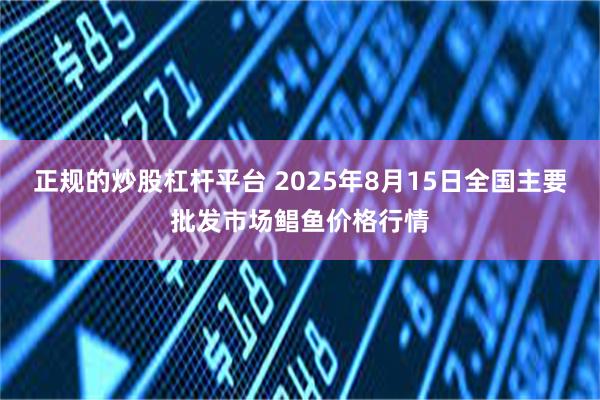 正规的炒股杠杆平台 2025年8月15日全国主要批发市场鲳鱼价格行情