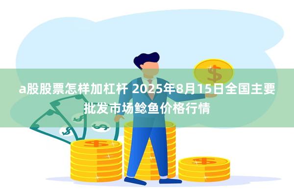 a股股票怎样加杠杆 2025年8月15日全国主要批发市场鲶鱼价格行情