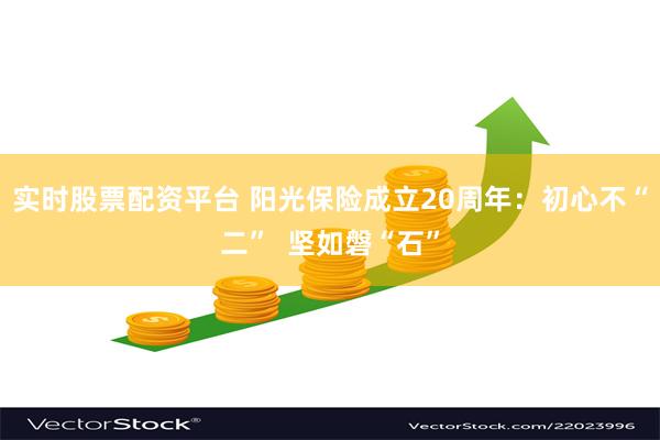 实时股票配资平台 阳光保险成立20周年：初心不“二”  坚如磐“石”