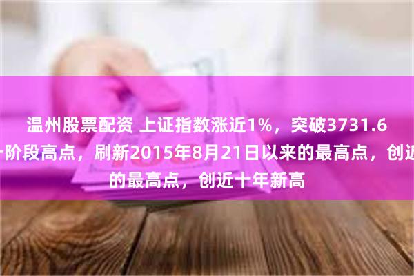 温州股票配资 上证指数涨近1%，突破3731.69点的上一阶段高点，刷新2015年8月21日以来的最高点，创近十年新高