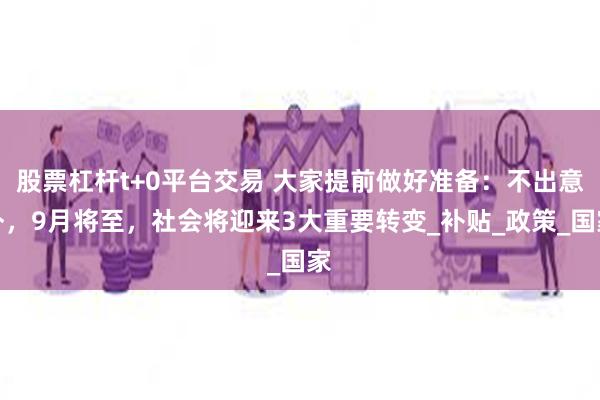 股票杠杆t+0平台交易 大家提前做好准备：不出意外，9月将至，社会将迎来3大重要转变_补贴_政策_国家