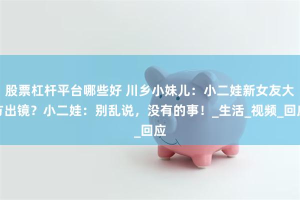 股票杠杆平台哪些好 川乡小妹儿：小二娃新女友大方出镜？小二娃：别乱说，没有的事！_生活_视频_回应