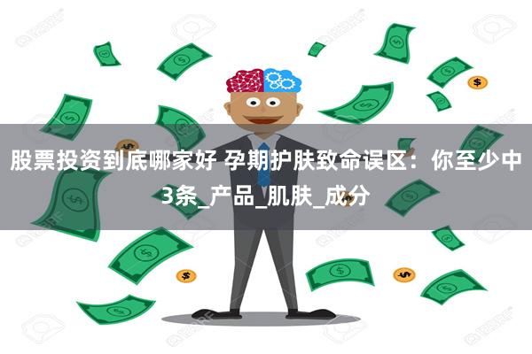 股票投资到底哪家好 孕期护肤致命误区：你至少中3条_产品_肌肤_成分