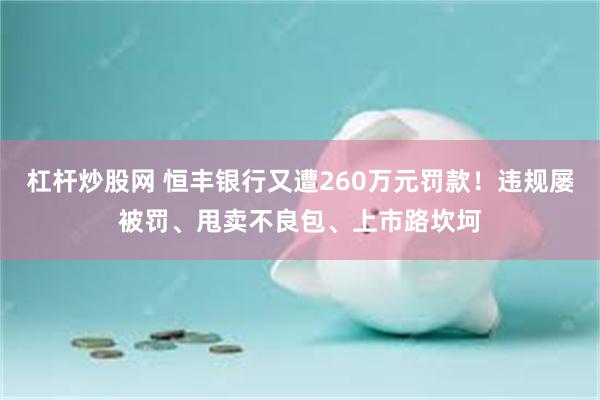 杠杆炒股网 恒丰银行又遭260万元罚款！违规屡被罚、甩卖不良包、上市路坎坷