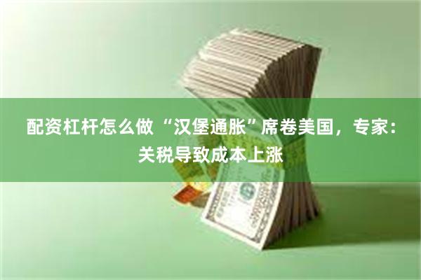 配资杠杆怎么做 “汉堡通胀”席卷美国，专家：关税导致成本上涨
