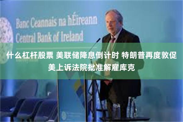 什么杠杆股票 美联储降息倒计时 特朗普再度敦促美上诉法院批准解雇库克