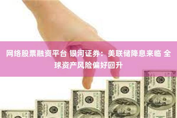 网络股票融资平台 银河证券：美联储降息来临 全球资产风险偏好回升