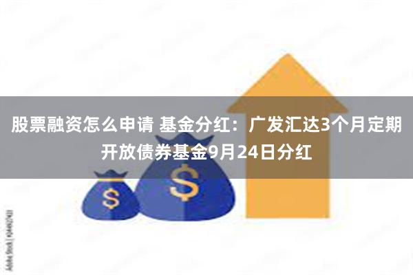 股票融资怎么申请 基金分红:广发汇达3个月定期开放债券基金9月24日分红