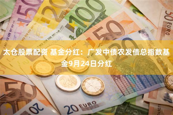太仓股票配资 基金分红：广发中债农发债总指数基金9月24日分红