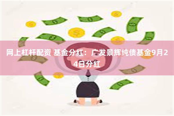 网上杠杆配资 基金分红：广发景辉纯债基金9月24日分红