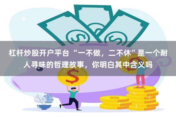 杠杆炒股开户平台 “一不做,二不休”是一个耐人寻味的哲理故事,你明白其中含义吗