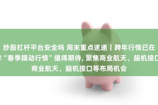 炒股杠杆平台安全吗 周末重点速递丨跨年行情已在酝酿! 券商称“春季躁动行情”值得期待, 聚焦商业航天、脑机接口等布局机会